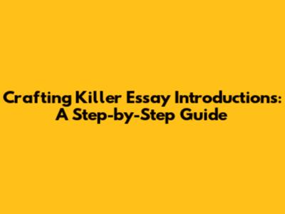Crafting Killer Essay Introductions: A Step-by-Step Guide