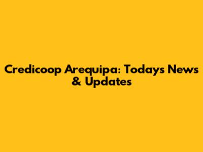 Credicoop Arequipa: Today's News & Updates