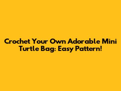 Crochet Your Own Adorable Mini Turtle Bag: Easy Pattern!
