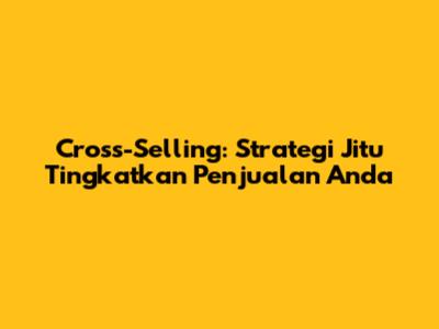 Cross-Selling: Strategi Jitu Tingkatkan Penjualan Anda