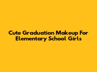 Cute Graduation Makeup For Elementary School Girls