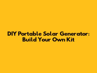 DIY Portable Solar Generator: Build Your Own Kit