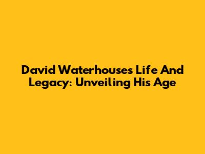 David Waterhouse's Life And Legacy: Unveiling His Age
