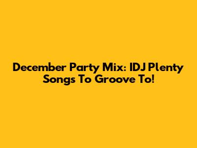 December Party Mix: IDJ Plenty Songs To Groove To!