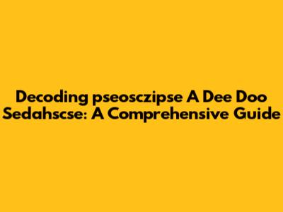 Decoding 'pseosczipse A Dee Doo Sedahscse': A Comprehensive Guide