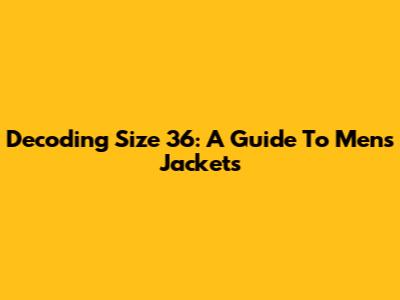 Decoding Size 36: A Guide To Men's Jackets