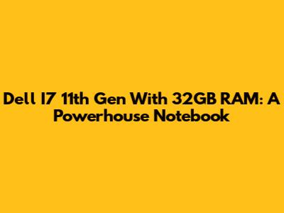 Dell I7 11th Gen With 32GB RAM: A Powerhouse Notebook