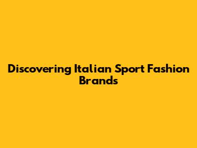 Discovering Italian Sport Fashion Brands