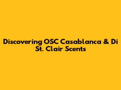 Discovering OSC Casablanca & Di St. Clair Scents