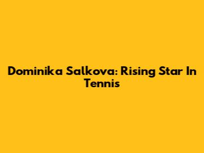 Dominika Salkova: Rising Star In Tennis