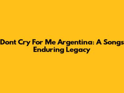 Don't Cry For Me Argentina: A Song's Enduring Legacy