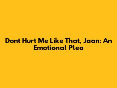 Don't Hurt Me Like That, Jaan: An Emotional Plea