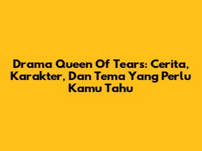 Drama Queen Of Tears: Cerita, Karakter, Dan Tema Yang Perlu Kamu Tahu