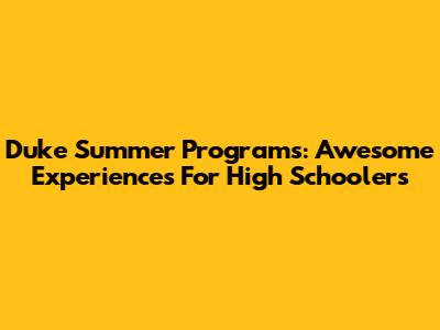 Duke Summer Programs: Awesome Experiences For High Schoolers