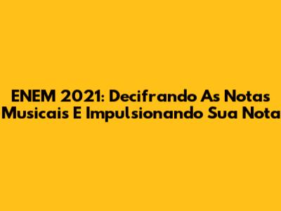 ENEM 2021: Decifrando As Notas Musicais E Impulsionando Sua Nota