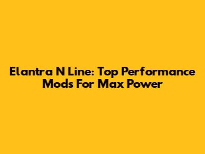 Elantra N Line: Top Performance Mods For Max Power