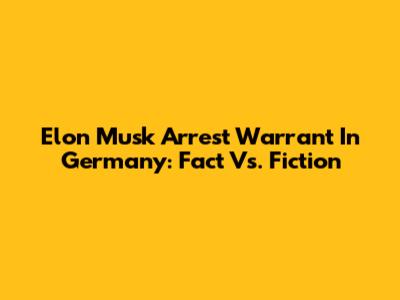 Elon Musk Arrest Warrant In Germany: Fact Vs. Fiction