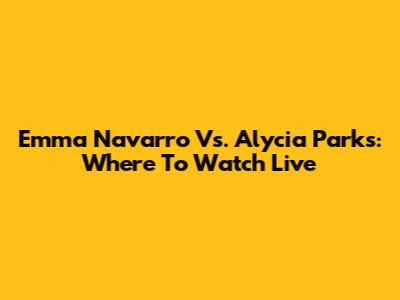 Emma Navarro Vs. Alycia Parks: Where To Watch Live