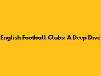 English Football Clubs: A Deep Dive