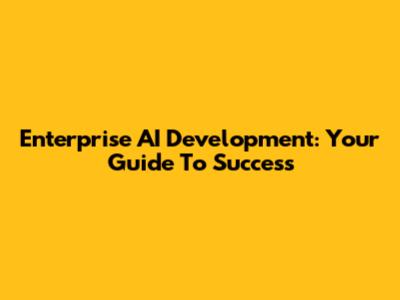Enterprise AI Development: Your Guide To Success