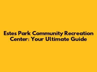 Estes Park Community Recreation Center: Your Ultimate Guide