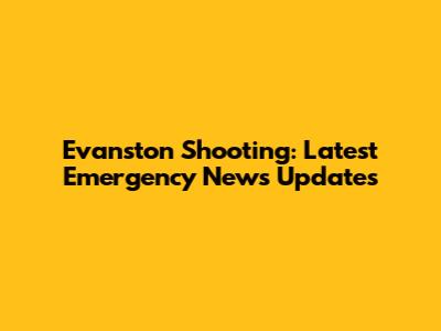 Evanston Shooting: Latest Emergency News Updates