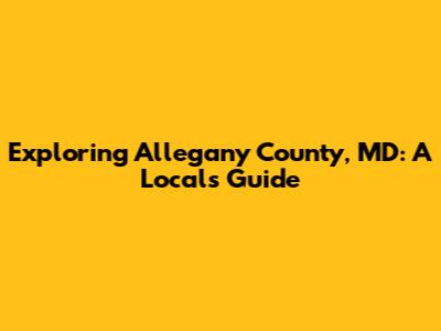Exploring Allegany County, MD: A Local's Guide