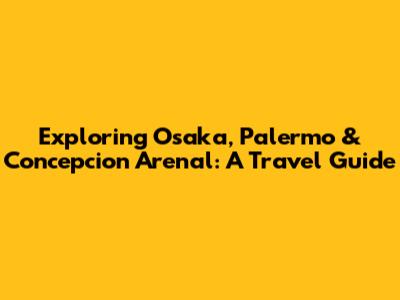 Exploring Osaka, Palermo & Concepcion Arenal: A Travel Guide