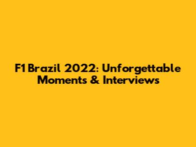 F1 Brazil 2022: Unforgettable Moments & Interviews