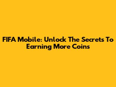 FIFA Mobile: Unlock The Secrets To Earning More Coins