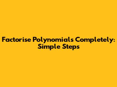Factorise Polynomials Completely: Simple Steps