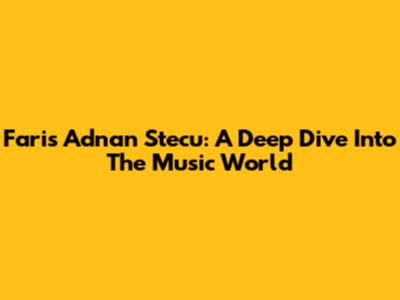 Faris Adnan Stecu: A Deep Dive Into The Music World