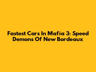 Fastest Cars In Mafia 3: Speed Demons Of New Bordeaux