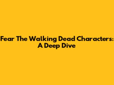 Fear The Walking Dead Characters: A Deep Dive