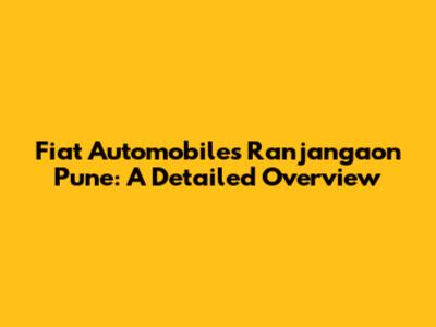 Fiat Automobiles Ranjangaon Pune: A Detailed Overview