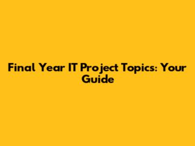 Final Year IT Project Topics: Your Guide