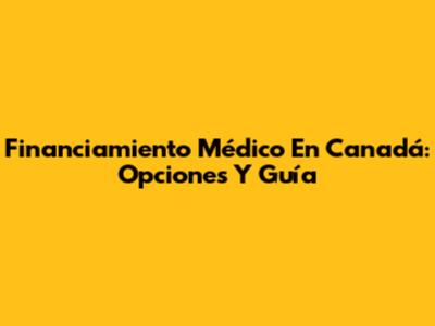 Financiamiento Médico En Canadá: Opciones Y Guía