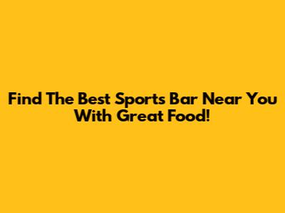 Find The Best Sports Bar Near You With Great Food!