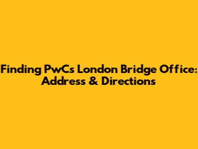 Finding PwC's London Bridge Office: Address & Directions
