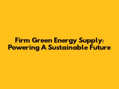 Firm Green Energy Supply: Powering A Sustainable Future