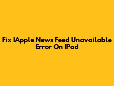 Fix IApple News Feed Unavailable Error On IPad