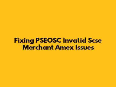 Fixing PSEOSC Invalid Scse Merchant Amex Issues