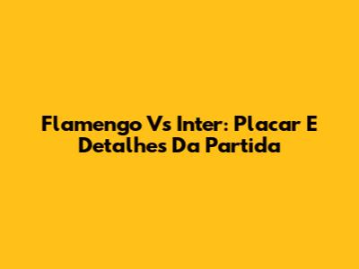 Flamengo Vs Inter: Placar E Detalhes Da Partida