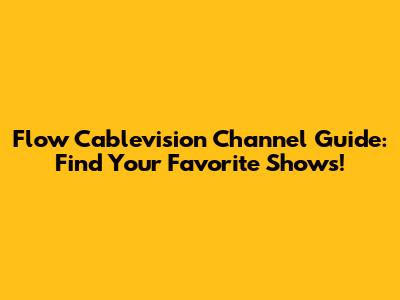 Flow Cablevision Channel Guide: Find Your Favorite Shows!
