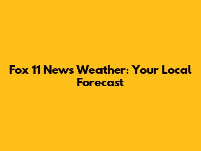 Fox 11 News Weather: Your Local Forecast