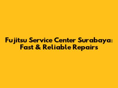 Fujitsu Service Center Surabaya: Fast & Reliable Repairs