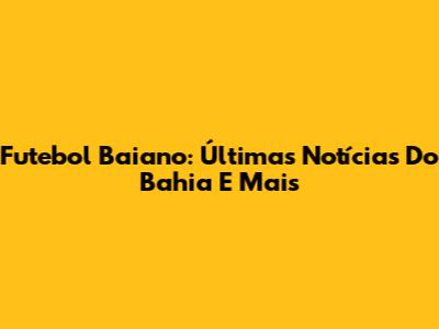 Futebol Baiano: Últimas Notícias Do Bahia E Mais
