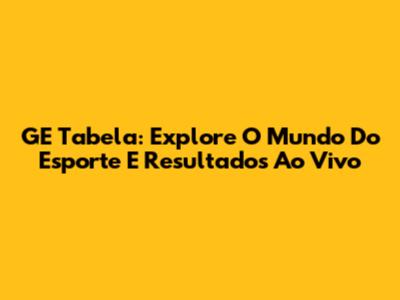 GE Tabela: Explore O Mundo Do Esporte E Resultados Ao Vivo
