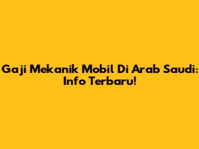 Gaji Mekanik Mobil Di Arab Saudi: Info Terbaru!