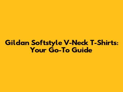 Gildan Softstyle V-Neck T-Shirts: Your Go-To Guide